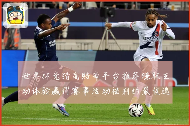 世界杯竞猜高赔率平台推荐赚取互动体验赢得赛事活动福利的最佳选数据研判：最新赛事动态与深度分析