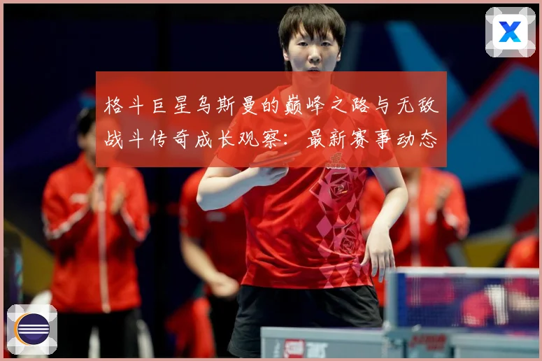 格斗巨星乌斯曼的巅峰之路与无敌战斗传奇成长观察：最新赛事动态与深度分析