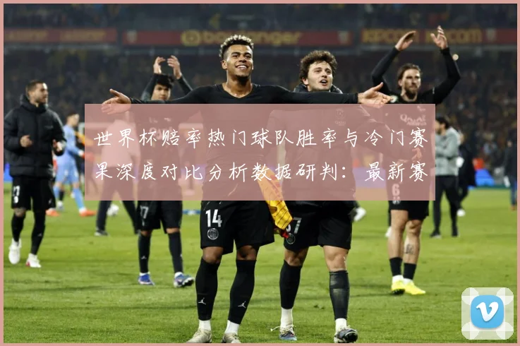 世界杯赔率热门球队胜率与冷门赛果深度对比分析数据研判：最新赛事动态与深度分析