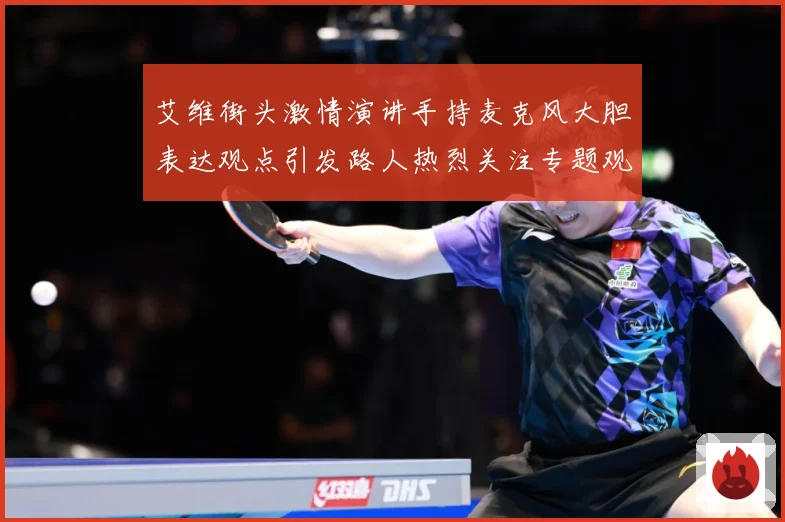艾维街头激情演讲手持麦克风大胆表达观点引发路人热烈关注专题观察：最新赛事动态与深度分析