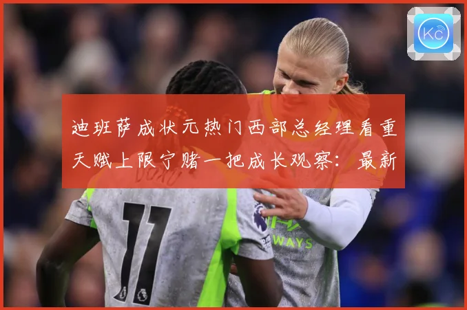 迪班萨成状元热门西部总经理看重天赋上限宁赌一把成长观察：最新赛事动态与深度分析
