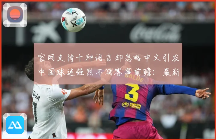 官网支持十种语言却忽略中文引发中国球迷强烈不满赛事前瞻：最新赛事动态与深度分析