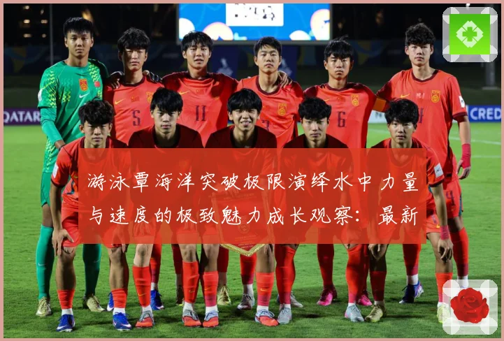 游泳覃海洋突破极限演绎水中力量与速度的极致魅力成长观察：最新赛事动态与深度分析