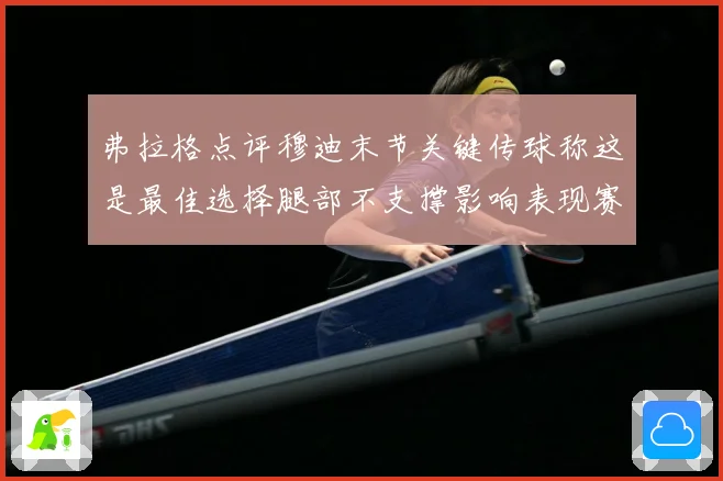 弗拉格点评穆迪末节关键传球称这是最佳选择腿部不支撑影响表现赛场复盘：最新赛事动态与深度分析