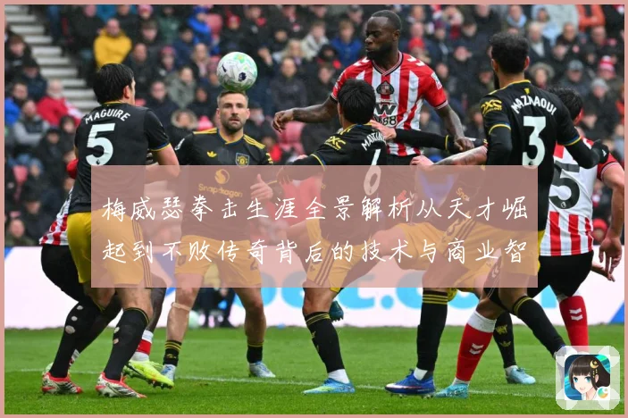 梅威瑟拳击生涯全景解析从天才崛起到不败传奇背后的技术与商业智慧：最新赛事动态与深度分析