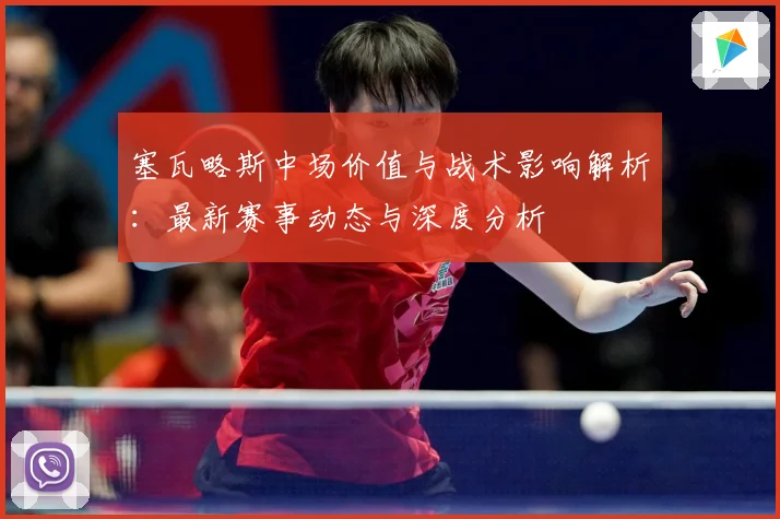 塞瓦略斯中场价值与战术影响解析：最新赛事动态与深度分析