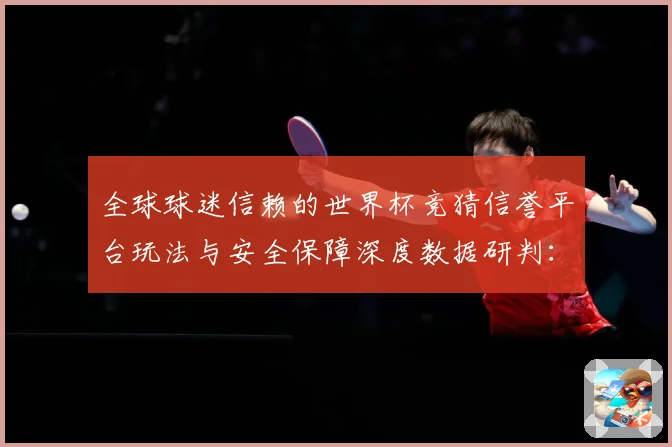 全球球迷信赖的世界杯竞猜信誉平台玩法与安全保障深度数据研判：最新赛事动态与深度分析