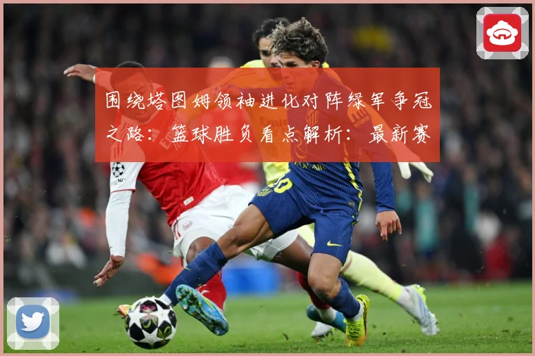 围绕塔图姆领袖进化对阵绿军争冠之路：篮球胜负看点解析：最新赛事动态与深度分析