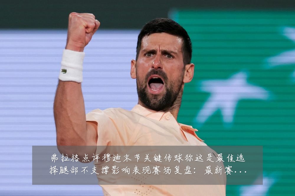 弗拉格点评穆迪末节关键传球称这是最佳选择腿部不支撑影响表现赛场复盘：最新赛事动态与深度分析