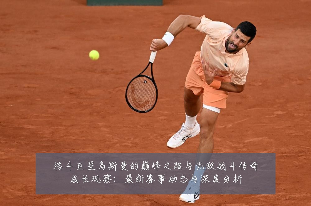 格斗巨星乌斯曼的巅峰之路与无敌战斗传奇成长观察：最新赛事动态与深度分析