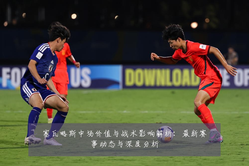 塞瓦略斯中场价值与战术影响解析:最新赛事动态与深度分析