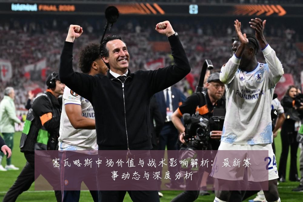 塞瓦略斯中场价值与战术影响解析:最新赛事动态与深度分析