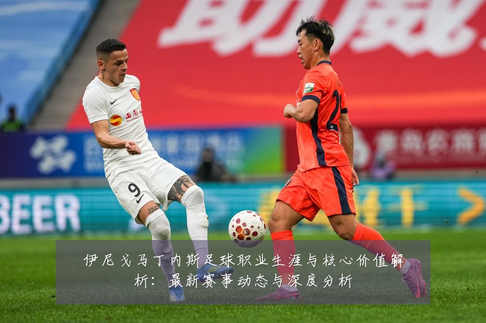 伊尼戈马丁内斯足球职业生涯与核心价值解析：最新赛事动态与深度分析