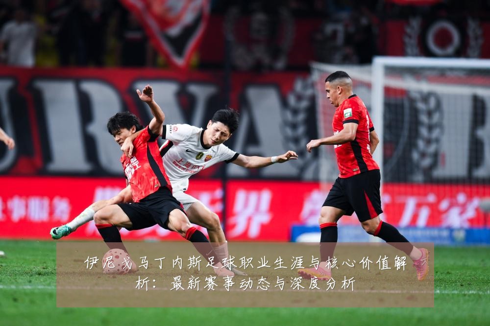 伊尼戈马丁内斯足球职业生涯与核心价值解析：最新赛事动态与深度分析