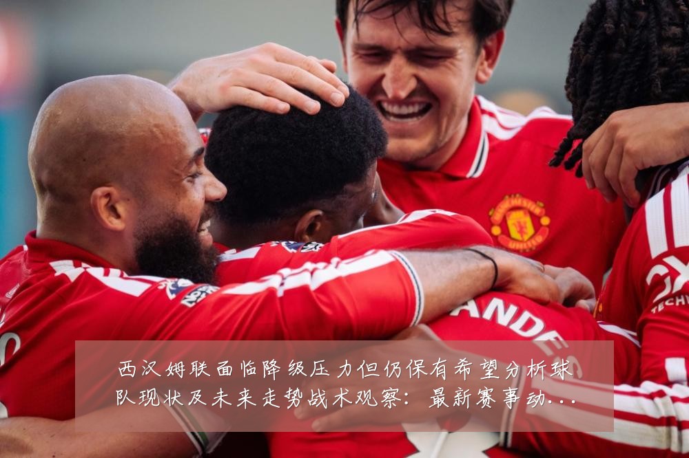 西汉姆联面临降级压力但仍保有希望分析球队现状及未来走势战术观察：最新赛事动态与深度分析