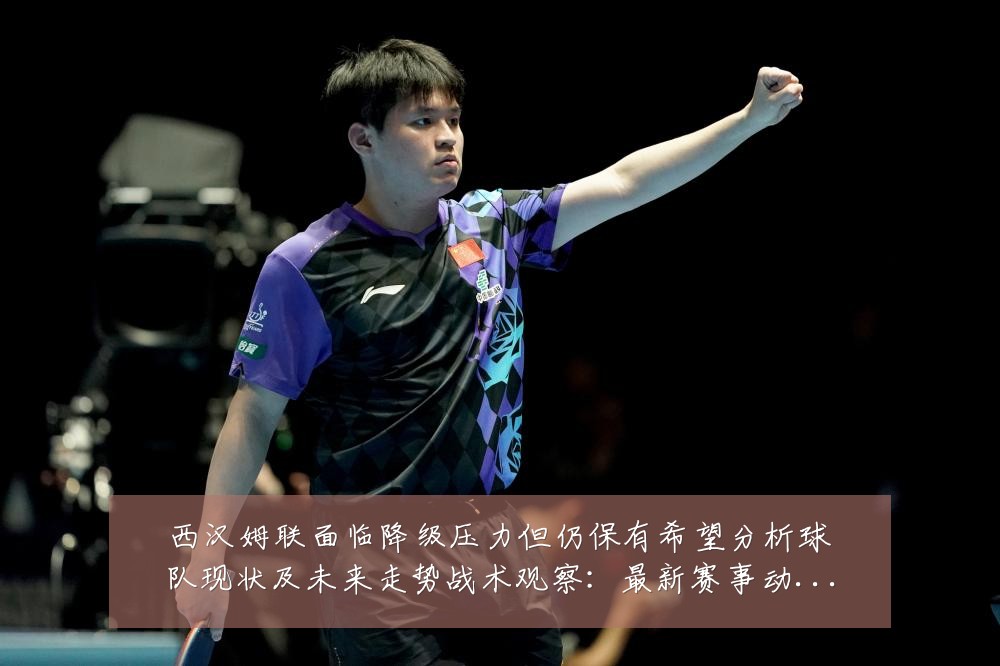 西汉姆联面临降级压力但仍保有希望分析球队现状及未来走势战术观察：最新赛事动态与深度分析