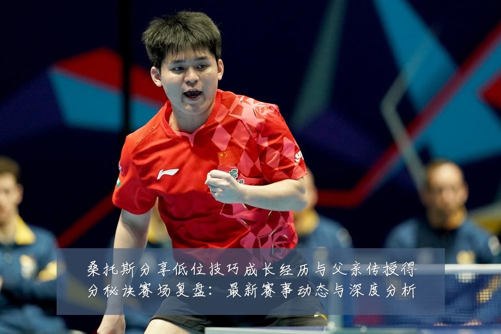 桑托斯分享低位技巧成长经历与父亲传授得分秘诀赛场复盘：最新赛事动态与深度分析