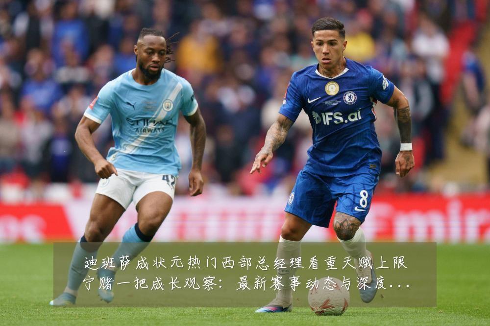 迪班萨成状元热门西部总经理看重天赋上限宁赌一把成长观察：最新赛事动态与深度分析