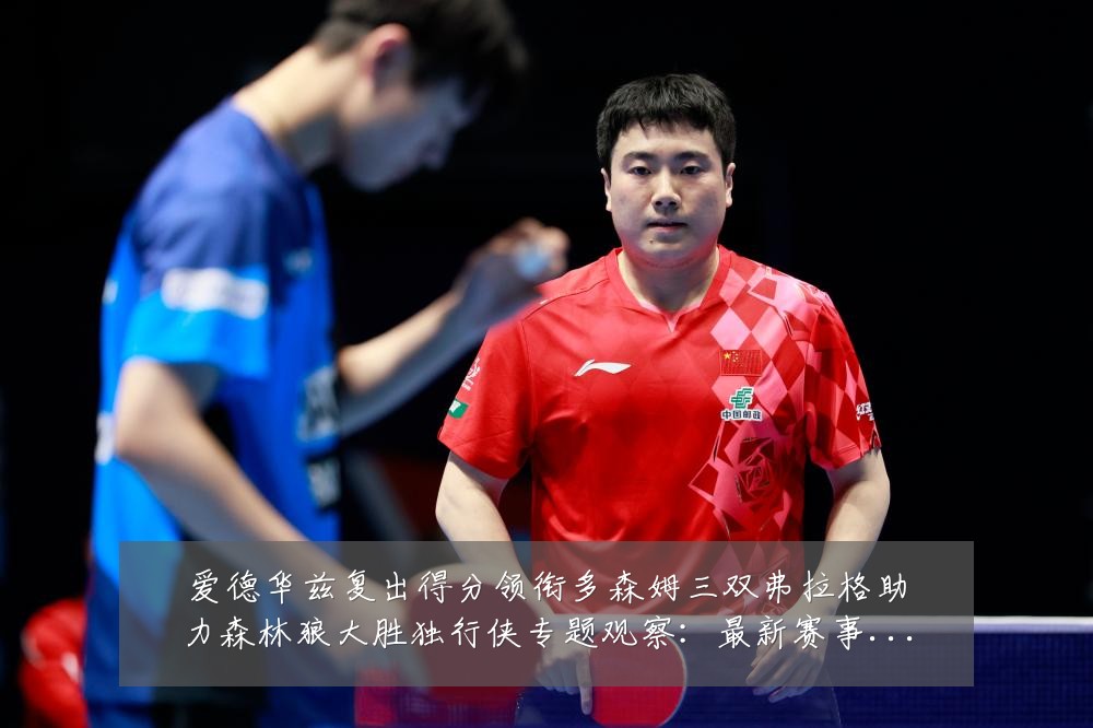 爱德华兹复出得分领衔多森姆三双弗拉格助力森林狼大胜独行侠专题观察:最新赛事动态与深度分析