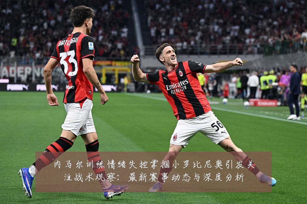 内马尔训练情绪失控掌掴小罗比尼奥引发关注战术观察：最新赛事动态与深度分析
