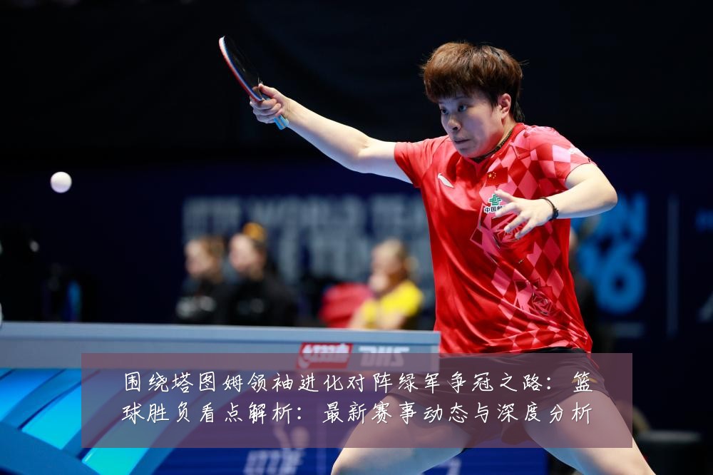 围绕塔图姆领袖进化对阵绿军争冠之路：篮球胜负看点解析：最新赛事动态与深度分析