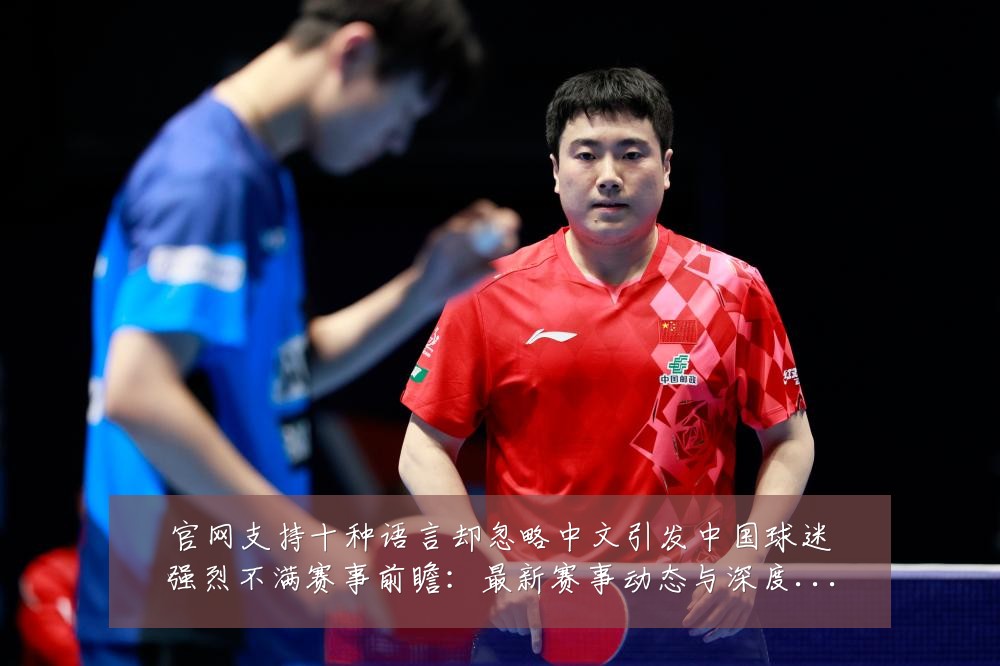 官网支持十种语言却忽略中文引发中国球迷强烈不满赛事前瞻：最新赛事动态与深度分析