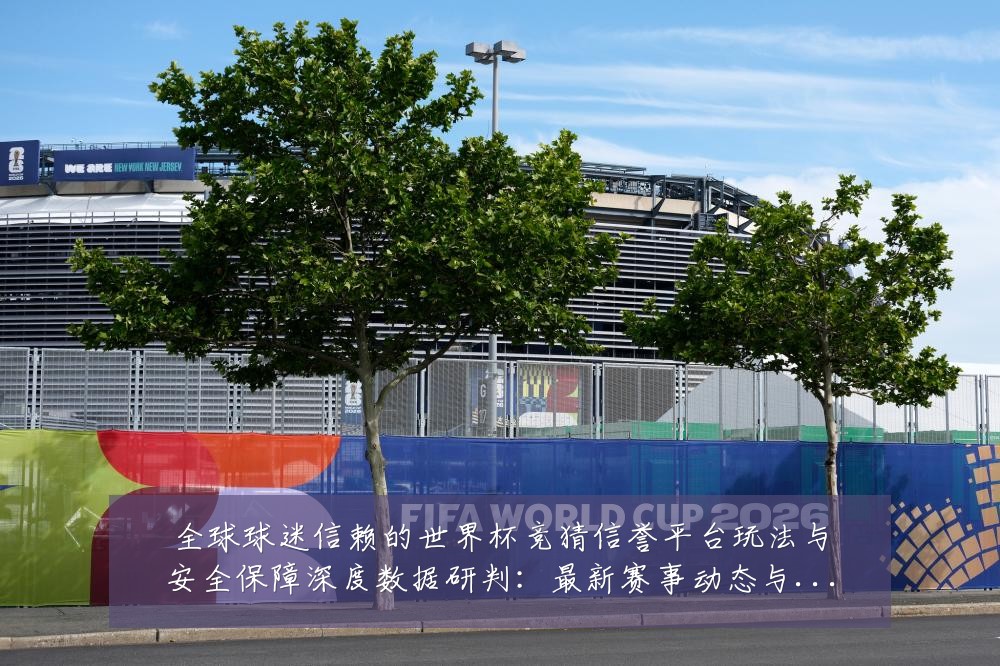 全球球迷信赖的世界杯竞猜信誉平台玩法与安全保障深度数据研判：最新赛事动态与深度分析