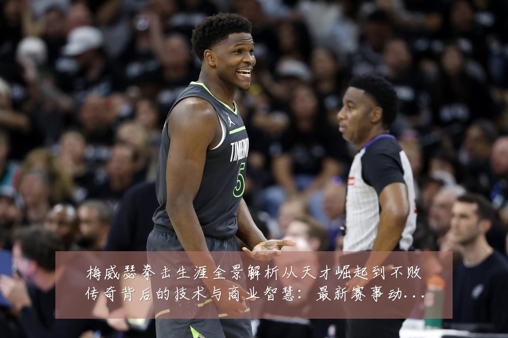 梅威瑟拳击生涯全景解析从天才崛起到不败传奇背后的技术与商业智慧：最新赛事动态与深度分析